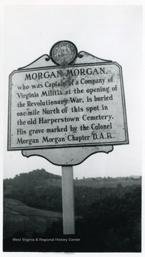 Morgan Morgan: who was Captain of a Company of Virginia Militia at the opening of the Revolutionary War, is buried one mile North of this spot in the old Harperstown Cemetery.  His grave marked by the colonel Morgan Morgan Chapter D. A. R.  