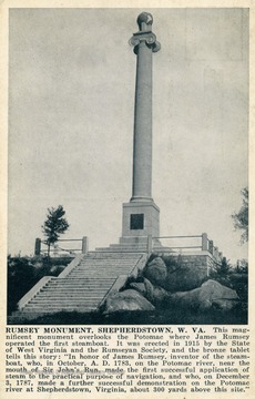 Caption on postcard reads: "This magnificent monument overlooks the Potomac where James Rumsey operated the first steamboat. It was erected in 1915 by the State of West Virginia and the Rumseyan Society, and the bronze tablet tells this story: "In honor of James Rumsey, inventor of the steamboat, who, in October, A.D. 1783, on the Potomac River, near the mouth of Sir John's Run, made the first successful application of steam to the practical purpose of navigation, and who, on December 3, 187. made a further successful demonstration on the Potomac River at Shepherdstown, Virginia, about 300 yards above this site."" Published by Shenandoah Publishing House. (From postcard collection legacy system.)